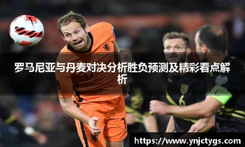 罗马尼亚与丹麦对决分析胜负预测及精彩看点解析